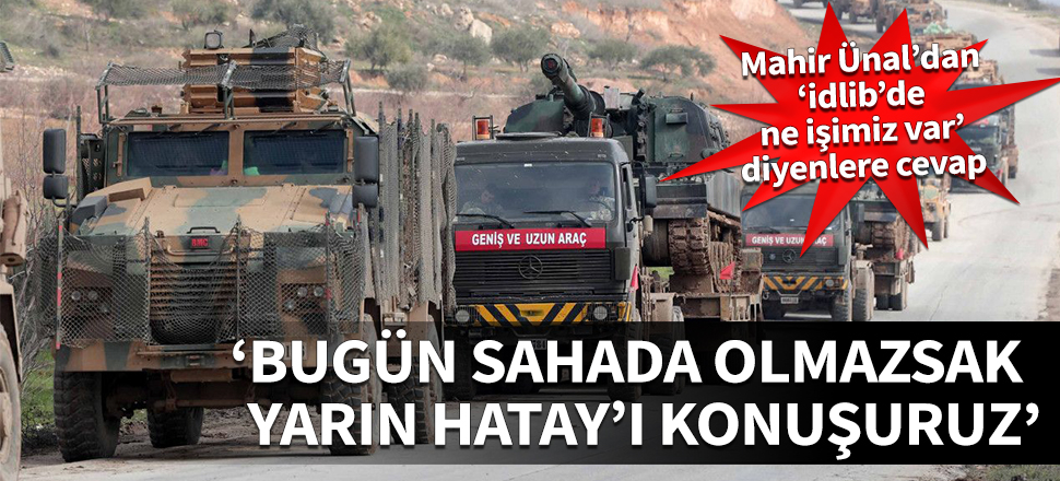Mahir Ünal’dan ‘İdlib’de ne işimiz var’ diyenlere cevap! "Biz bugün sahada olmazsak yarın Hatay'ı konuşuruz"