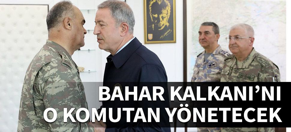 Bahar Kalkanı'nı o komutan yönetecek