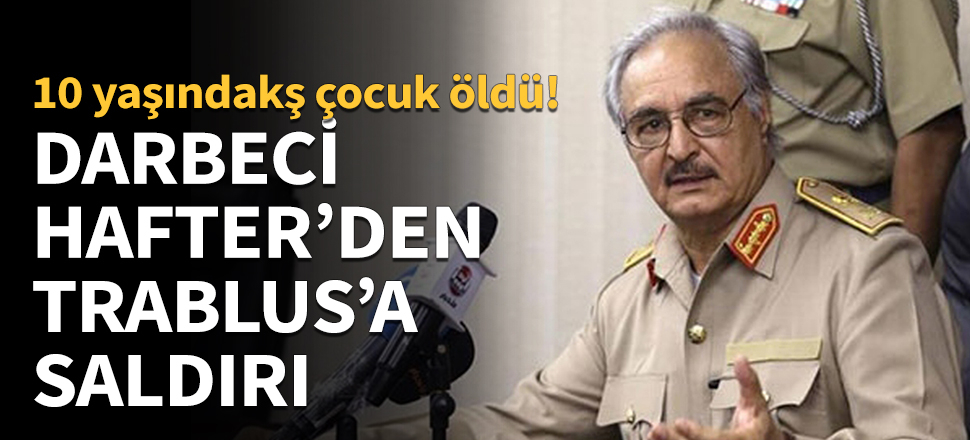 Darbeci Hafter Trablus'a saldırdı... 10 yaşındaki çocuk can verdi!