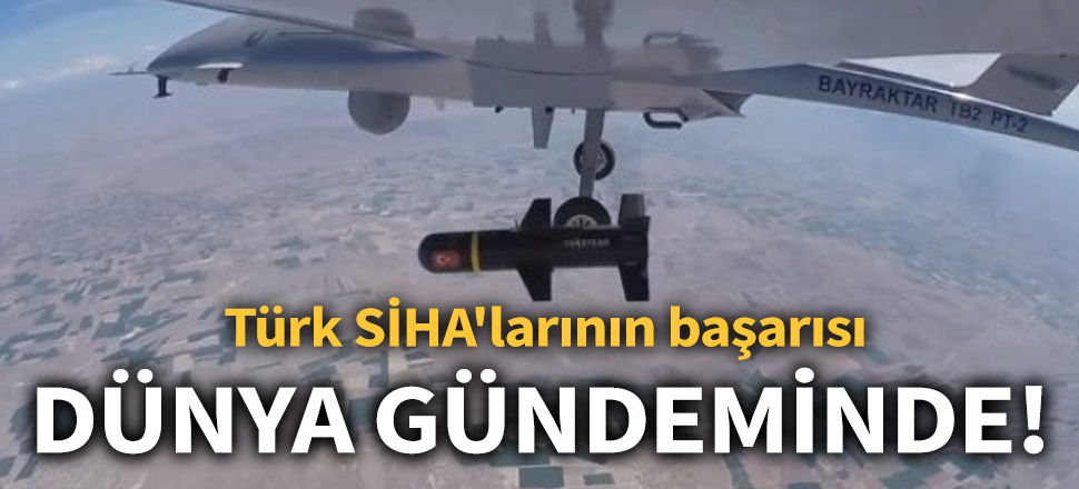 Türk SİHA'larının başarısı dünya gündeminde!