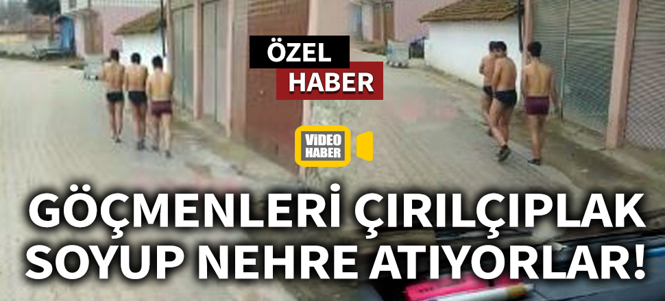 Göçmenleri çırılçıplak soyup nehre atıyorlar!