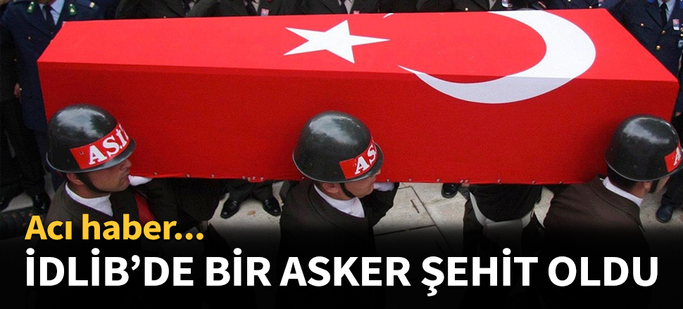 İdlib'de 1 asker şehit oldu...