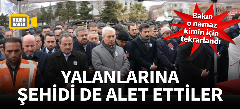 Yalanlarına şehidi de alet ettiler