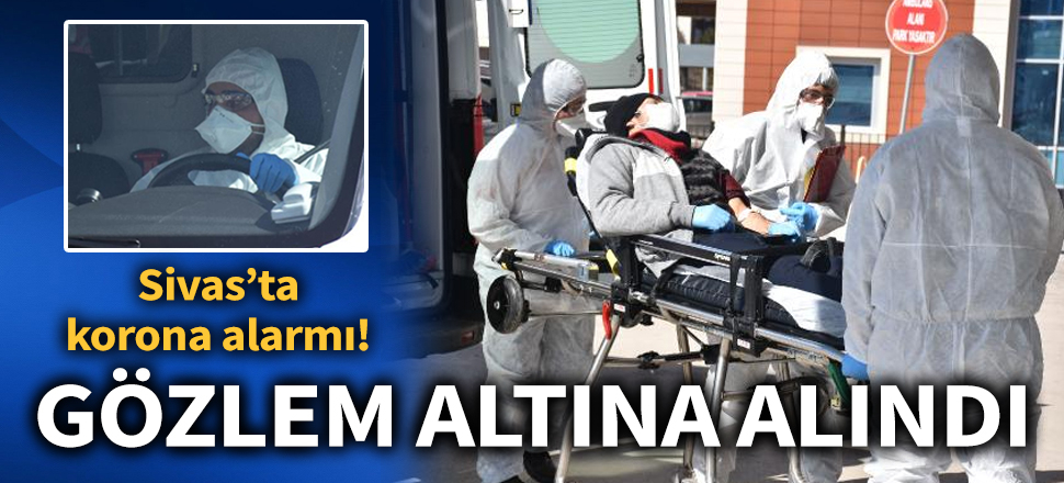 Sivas'ta koronavirüs alarmı! Rahatsızlanan Afgan uyruklu kişi gözlem altına alındı