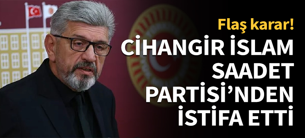 Cihangir İslam Saadet Partisi'nden istifa etti!