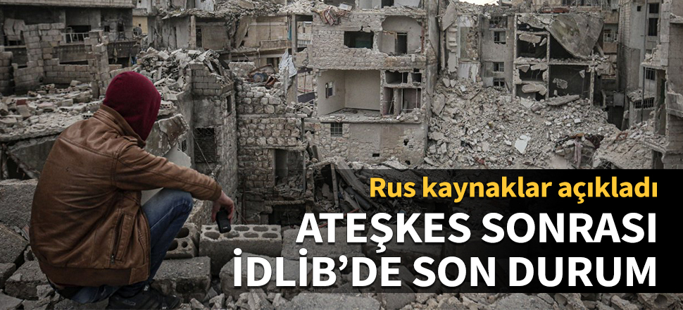 Ateşkes sonrası İdlib'de son durum! Rus kaynaklar açıkladı