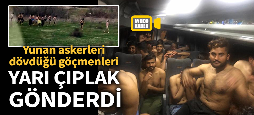 Yunan askerleri, dövdüğü göçmenleri yarı çıplak gönderdi