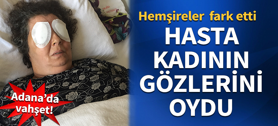 Adana'da hastanede vahşet: Kadın hastanın gözünü oydu
