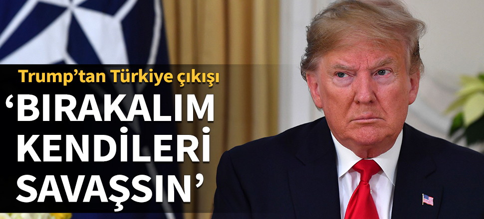 Trump’tan Türkiye çıkışı: Bırakalım kendileri savaşsın