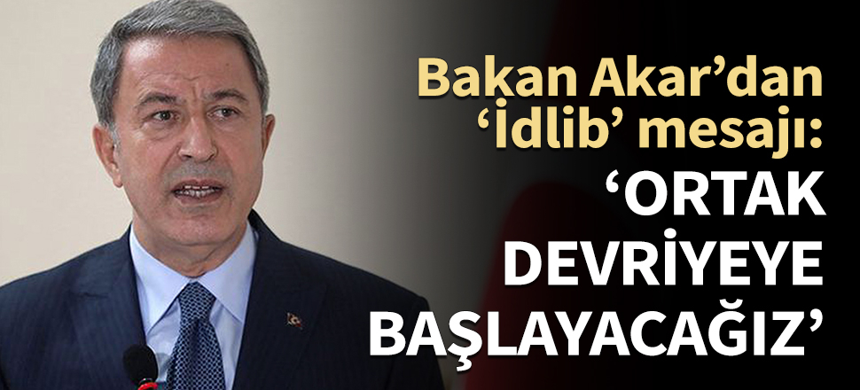 Bakan Akar'dan 'İdlib' mesajı: Ortak devriyeye başlayacağız