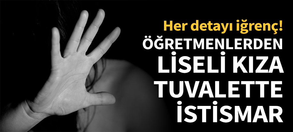 Her detayı iğrenç! Öğretmenlerden liseli kıza tuvalette istismar!