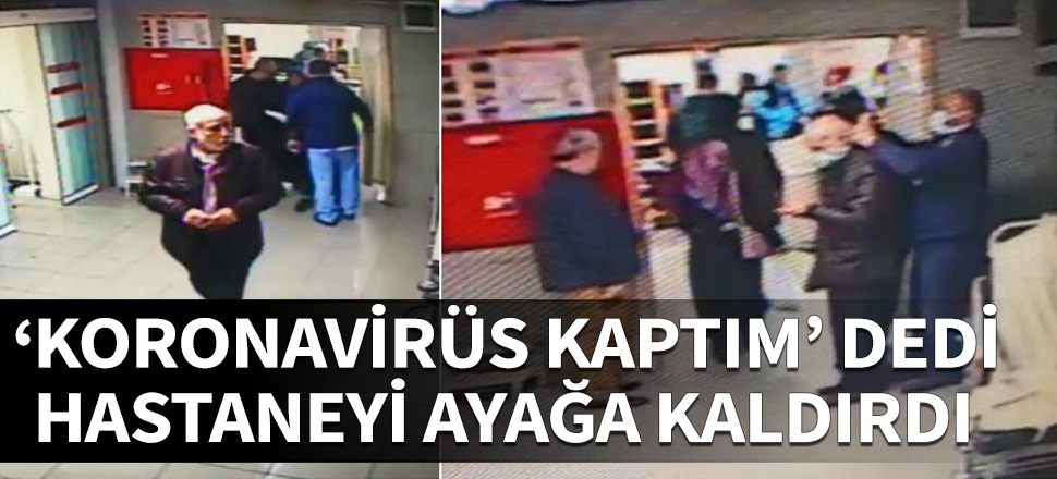 "Koronavirüs kaptım" dedi, hastaneyi ayağa kaldırdı