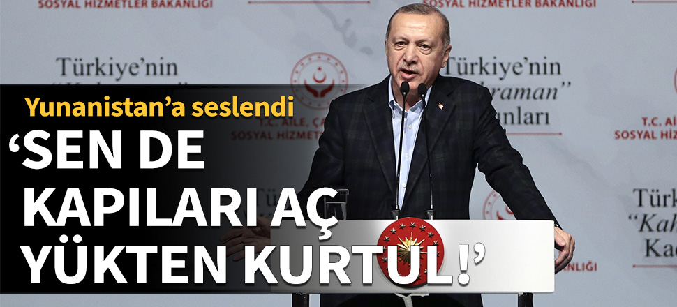 Cumhurbaşkanı Erdoğan: Ey Yunanistan! Sen de kapıları aç...