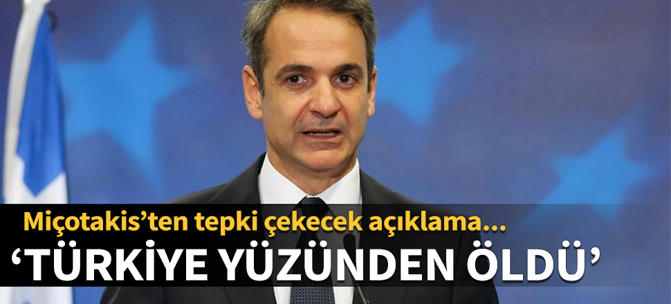 Miçotakis’ten tepki çekecek açıklama: Türkiye yüzünden öldü