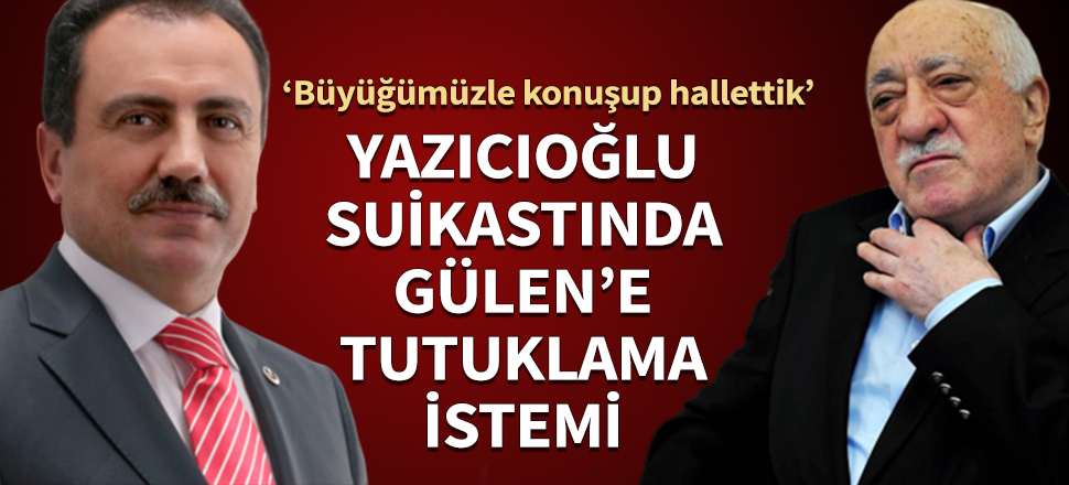Yazıcıoğlu suikastında Gülen'e tutuklama istemi