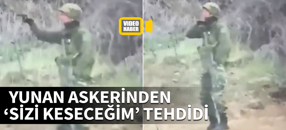 Yunan askerinden 'Sizi keseceğim' tehdidi