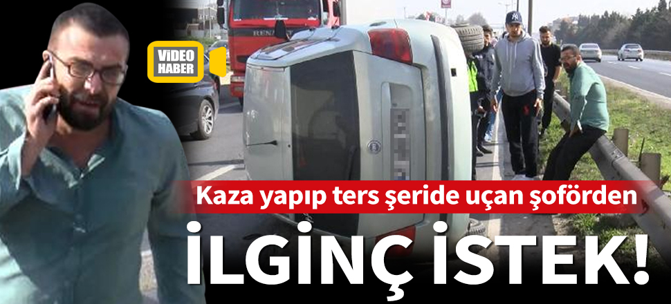 Büyükçekmece'de kaza yapıp ters şeride uçan şoförden ilginç istek