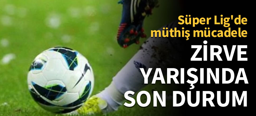 Süper Lig'de zirve yarışında son durum
