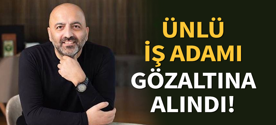 Son dakika... Ünlü iş adamı gözaltına alındı!