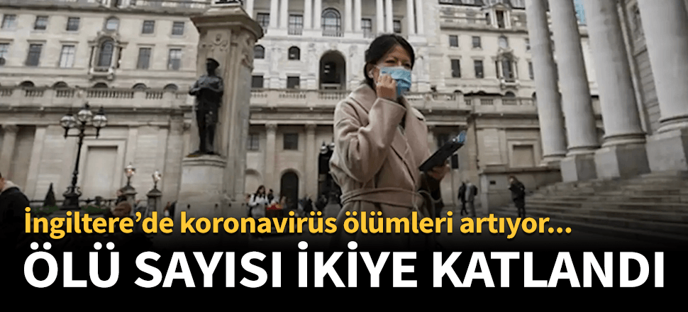 İngiltere'de koronadan ölüm sayısı ikiye katlandı!
