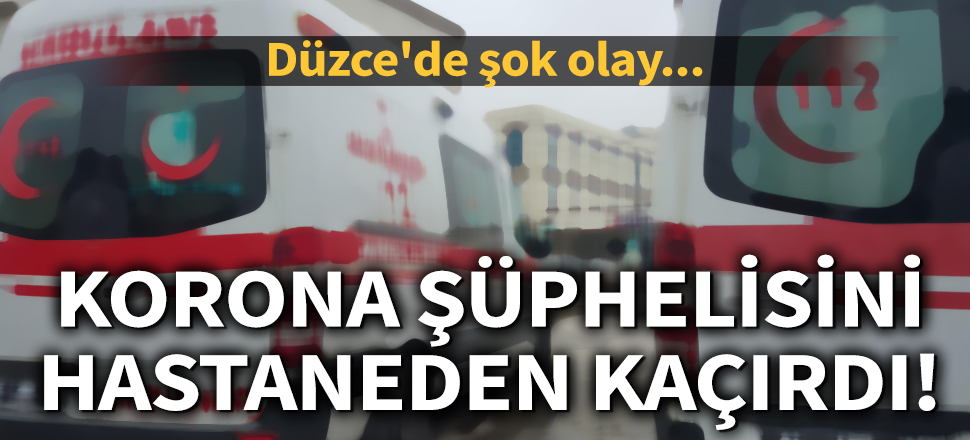 Son dakika... Koronavirüs şüphelisini kaçırdı! Düzce'de şok olay...