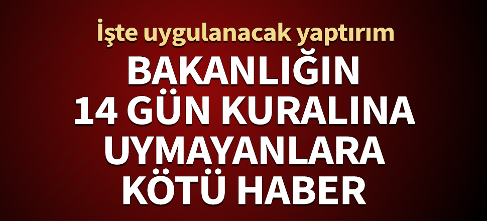 Bakanlığın 14 gün kuralına uymayanlara kötü haber