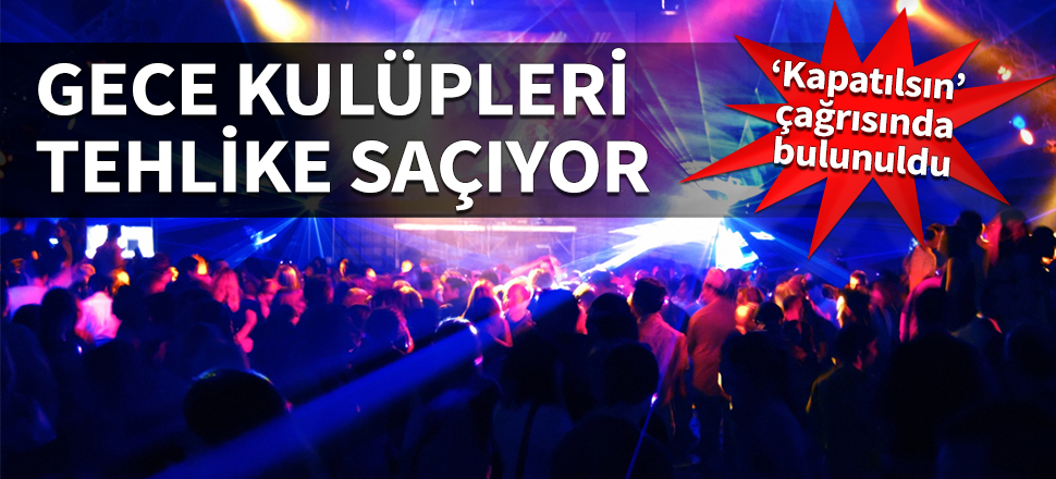 Gece kulüpleri tehlike saçıyor! ‘Kapatılsın’ çağrısında bulunuldu