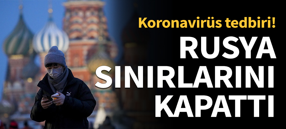 Koronavirüs önlemi! Rusya sınırlarını yabancılara kapattı!