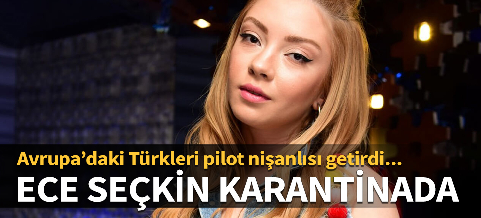 Avrupa’daki Türkleri pilot nişanlısı getirdi... Ece Seçkin karantinada