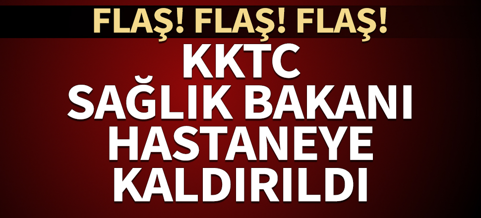 KKTC Sağlık Bakanı hastaneye kaldırıldı