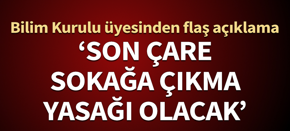 Bilim Kurulu üyesinden flaş açıklama: Son çare sokağa çıkma yasağı