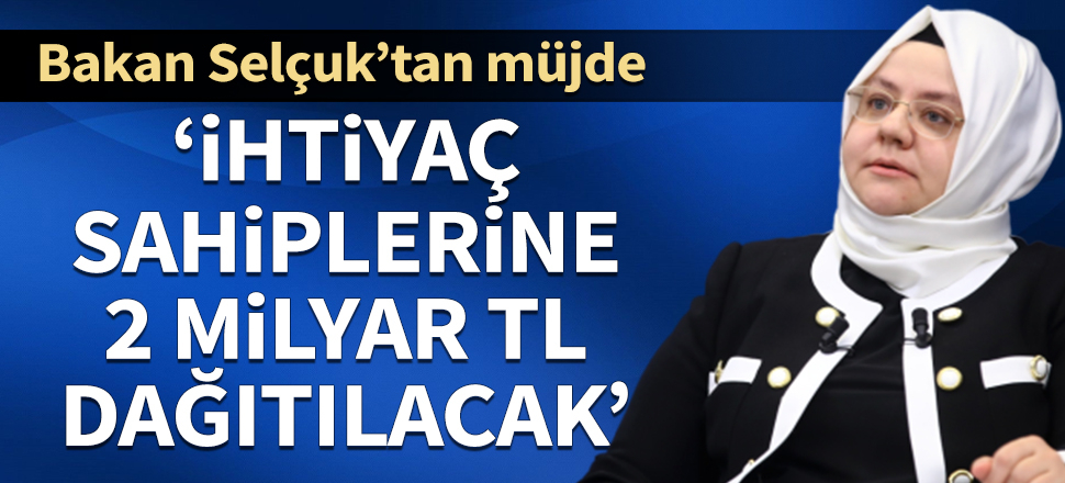 Bakan Selçuk: İhtiyaç sahiplerine 2 milyar TL yardım dağıtılacak