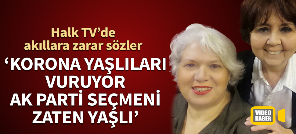 Halk TV'de akıllara zarar sözler: Koronavirüs yaşlıları vuruyor ve AK Parti seçmeni zaten yaşlı