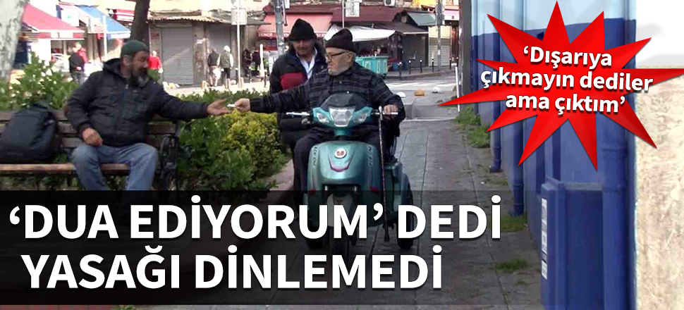'Dua ediyorum' dedi, yasağı dinlemedi: ‘Dışarıya  çıkmayın dediler ama çıktım’