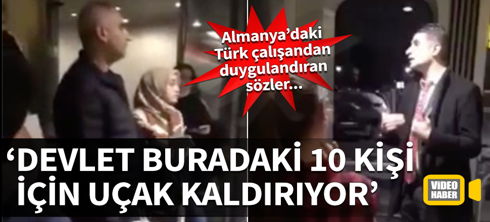 Almanya’daki Türk çalışandan duygulandıran sözler: Devlet buradaki 10 kişi için uçak kaldırıyor...