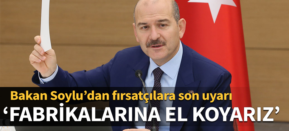Bakan Soylu’dan fırsatçılara son uyarı: Fabrikalarına el koyarız