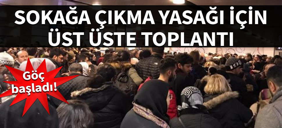 Göç başladı! Sokağa çıkma yasağı için üst üste toplantı