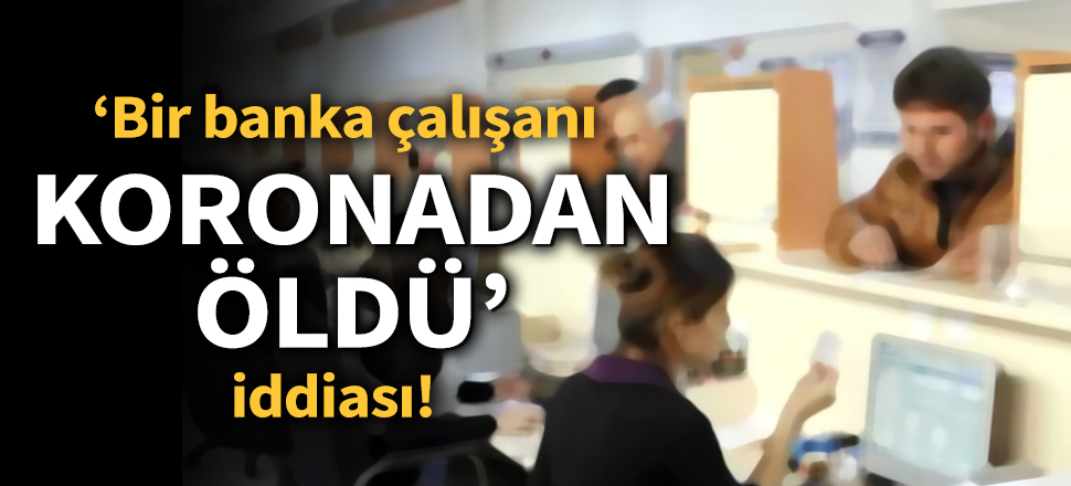 Son dakika... 'Bir banka çalışanı koronavirüsten yaşamını yitirdi' iddiası