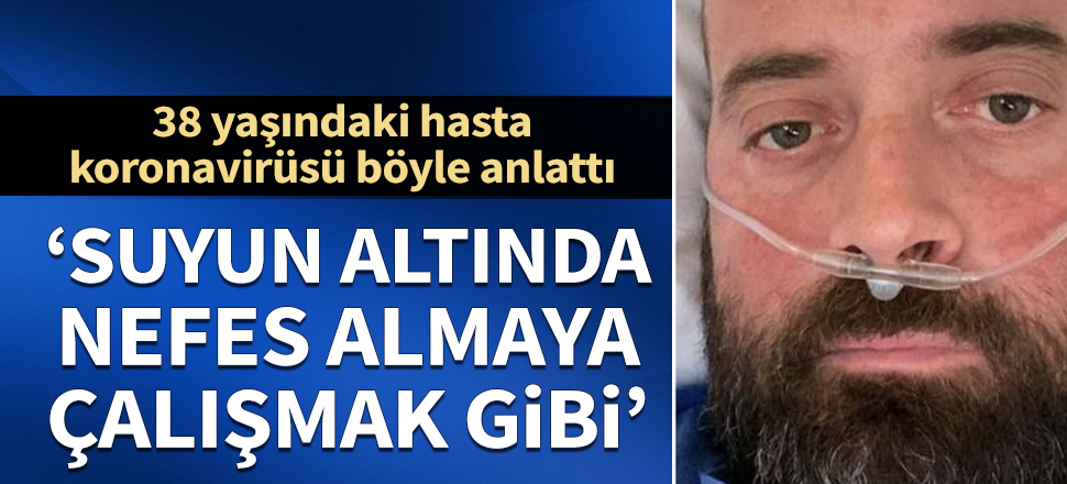 38 yaşındaki hasta koronavirüsü anlattı: Su altında nefes almaya çalışmak gibi