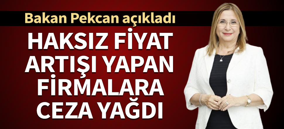 Bakan açıkladı: Haksız fiyat artışı yapan firmalara ceza yağdı