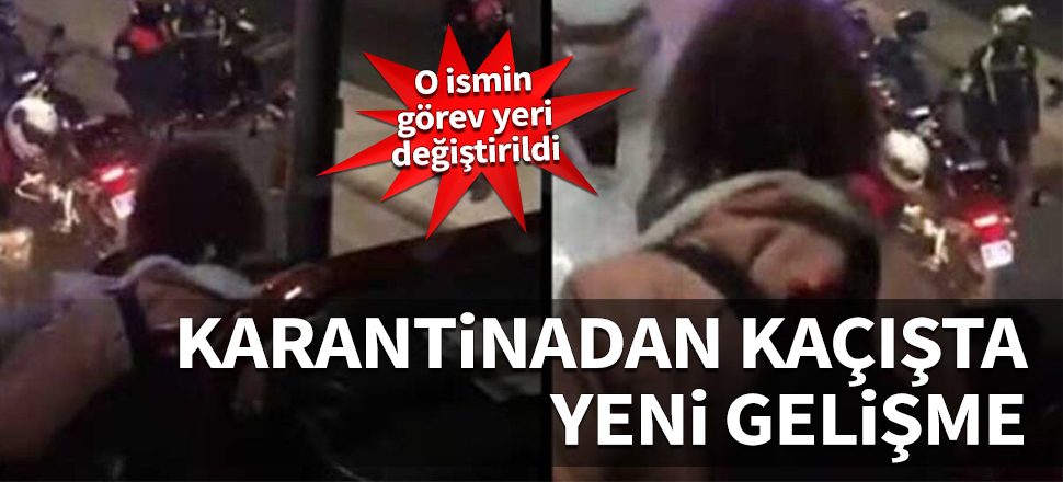 Karantinadan kaçışta yeni gelişme! O ismin görev yeri değiştirildi