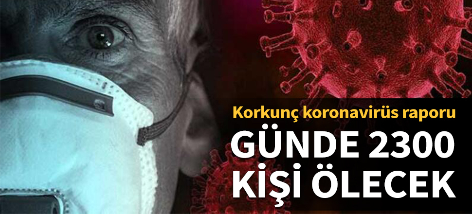 Korkunç koronavirüs raporu! Günde 2 bin 300 kişi ölecek