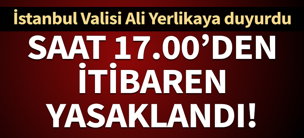 İstanbul Valisi Ali Yerlikaya açıkladı: Bugün 17.00'den sonra yasak...