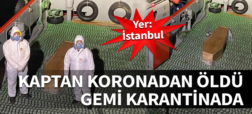 Yer: İstanbul! Kaptan koronadan öldü, gemi karantinada