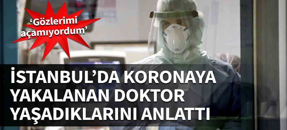 İstanbul'da koronaya yakalanan doktor anlattı: Gözlerimi açamıyordum...