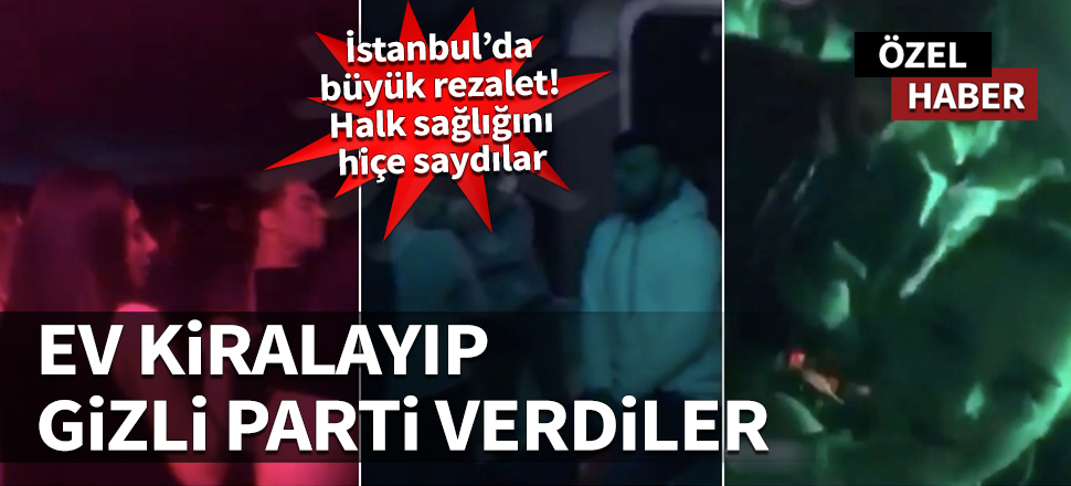İstanbul'da büyük rezalet! Ev kiralayıp gizli parti verdiler...