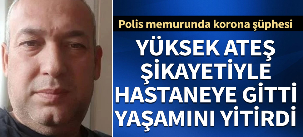 Yüksek ateş şikayetiyle hastaneye giden polis yaşamını yitirdi