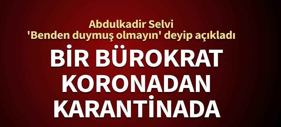 Bir bürokrat koronadan karantinada! Abdulkadir Selvi 'Benden duymuş olmayın' deyip açıkladı