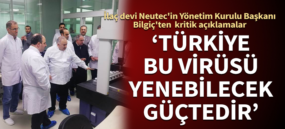 İlaç devi Neutec'in Yönetim Kurulu Başkanı Bilgiç'ten kritik açıklamalar: Türkiye bu virüsü yenebilecek güçtedir