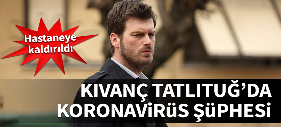 Kıvanç Tatlıtuğ'da koronavirüs şüphesi